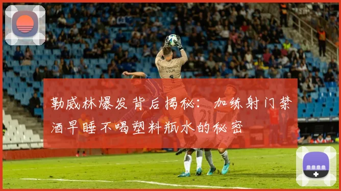 勒威林爆发背后揭秘：加练射门禁酒早睡不喝塑料瓶水的秘密