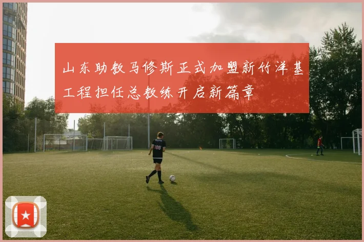 山东助教马修斯正式加盟新竹洋基工程担任总教练开启新篇章