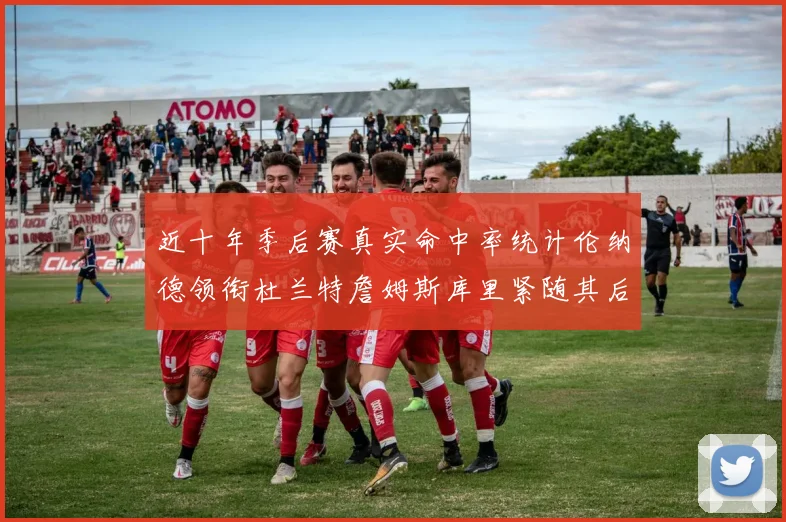 近十年季后赛真实命中率统计伦纳德领衔杜兰特詹姆斯库里紧随其后