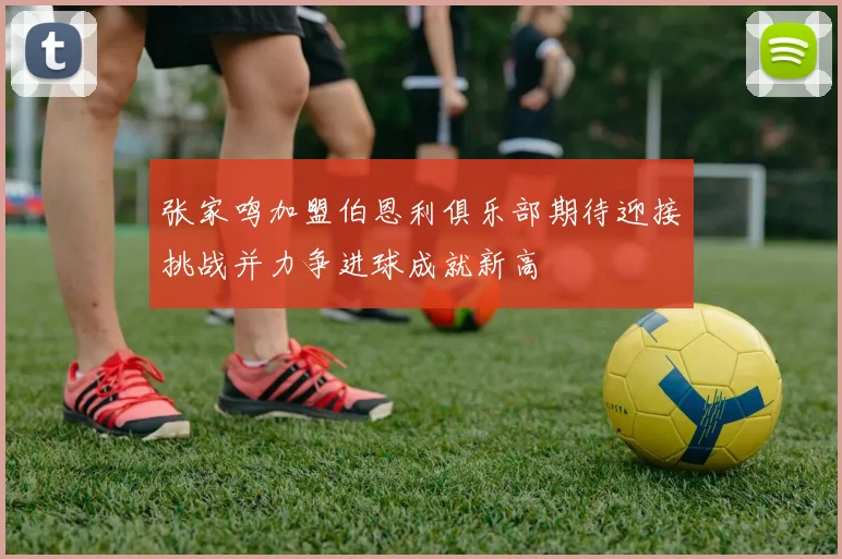 张家鸣加盟伯恩利俱乐部期待迎接挑战并力争进球成就新高