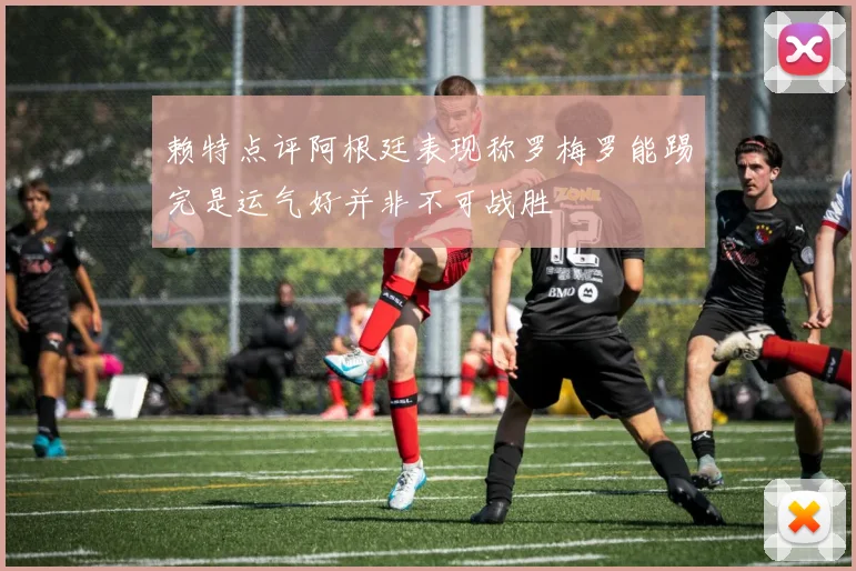 赖特点评阿根廷表现称罗梅罗能踢完是运气好并非不可战胜