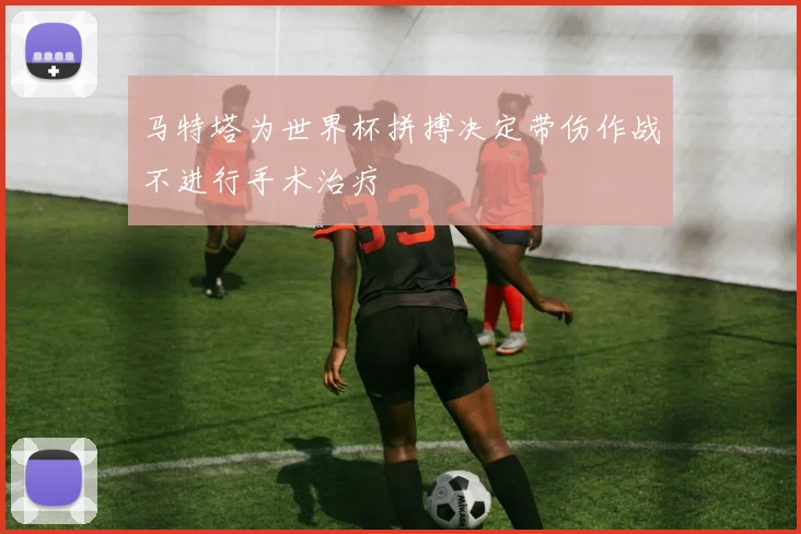 马特塔为世界杯拼搏决定带伤作战不进行手术治疗