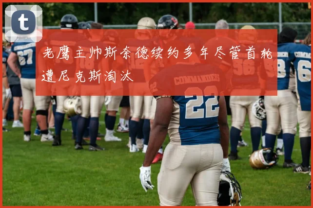 老鹰主帅斯奈德续约多年尽管首轮遭尼克斯淘汰