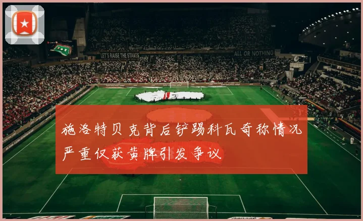 施洛特贝克背后铲踢科瓦奇称情况严重仅获黄牌引发争议
