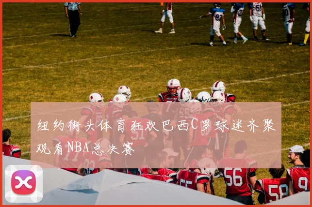 纽约街头体育狂欢巴西C罗球迷齐聚观看NBA总决赛
