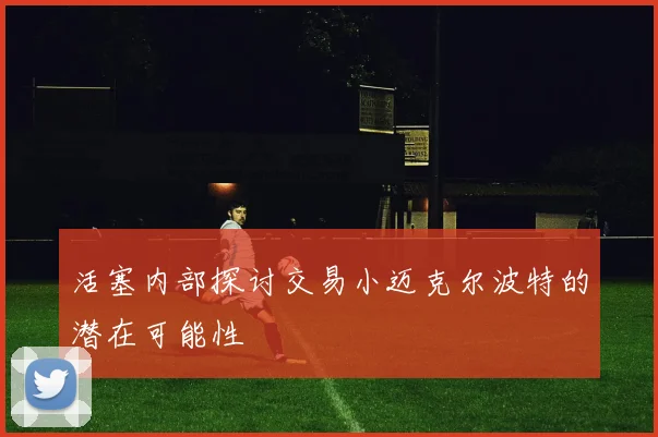 活塞内部探讨交易小迈克尔波特的潜在可能性