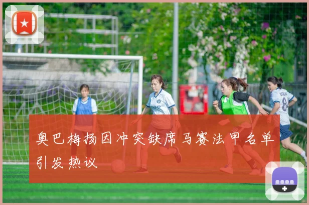 奥巴梅扬因冲突缺席马赛法甲名单引发热议