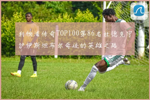 利物浦传奇TOP100第86名杜德克守护伊斯坦布尔奇迹的英雄之路