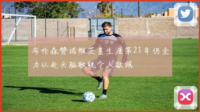 布伦森赞诺维茨基生涯第21年仍全力以赴头脑敏锐令人敬佩