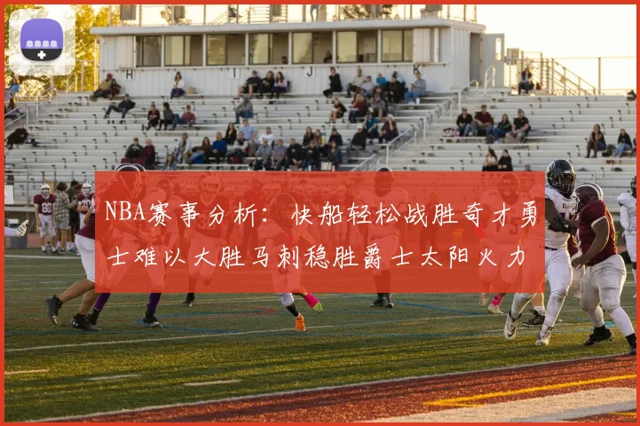 NBA赛事分析：快船轻松战胜奇才勇士难以大胜马刺稳胜爵士太阳火力全开击败篮网