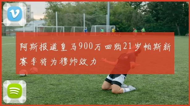 阿斯报道皇马900万回购21岁帕斯新赛季将为穆帅效力