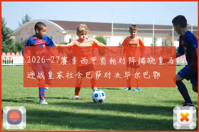 2026-27赛季西甲首轮对阵揭晓皇马迎战皇家社会巴萨对决毕尔巴鄂