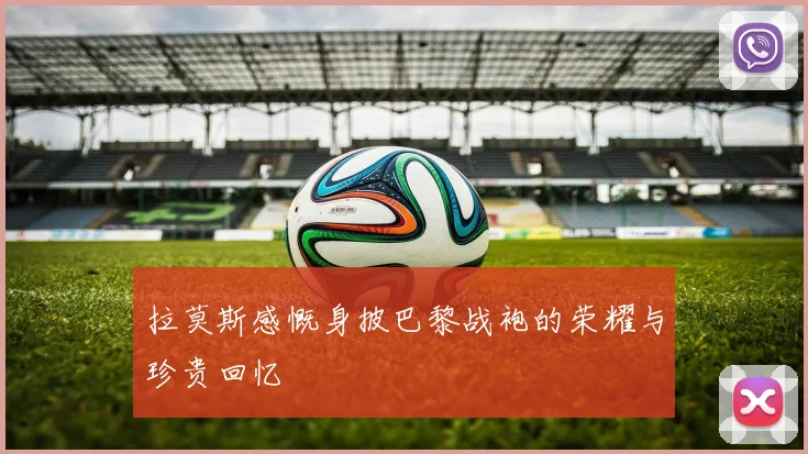 拉莫斯感慨身披巴黎战袍的荣耀与珍贵回忆