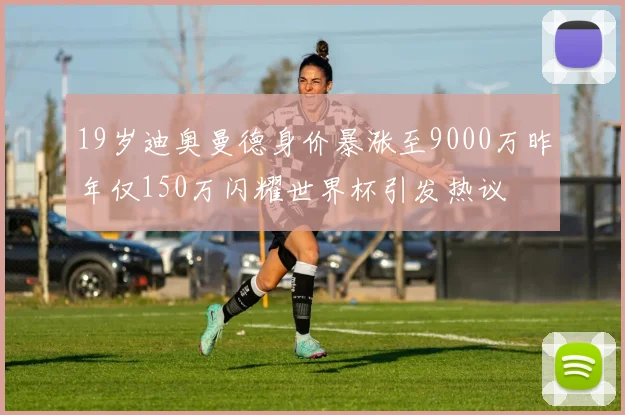 19岁迪奥曼德身价暴涨至9000万昨年仅150万闪耀世界杯引发热议