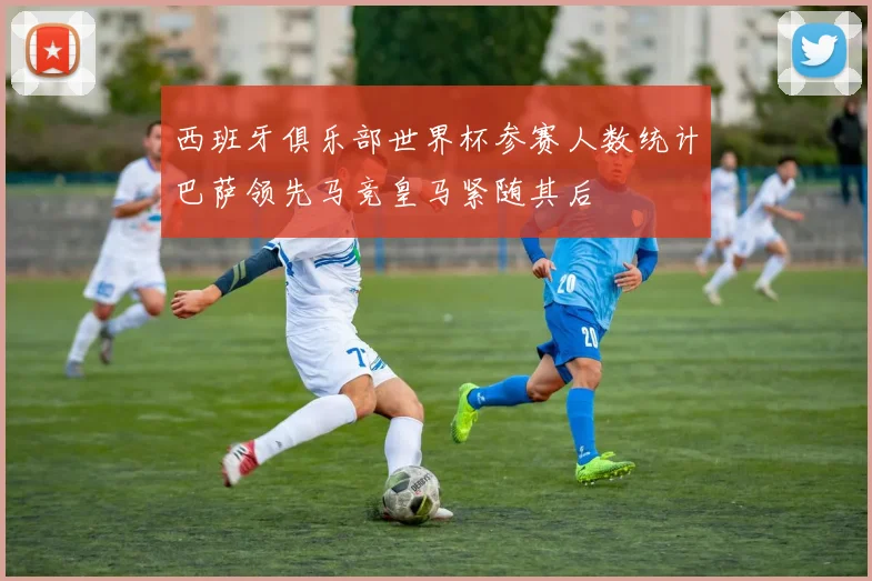 西班牙俱乐部世界杯参赛人数统计巴萨领先马竞皇马紧随其后