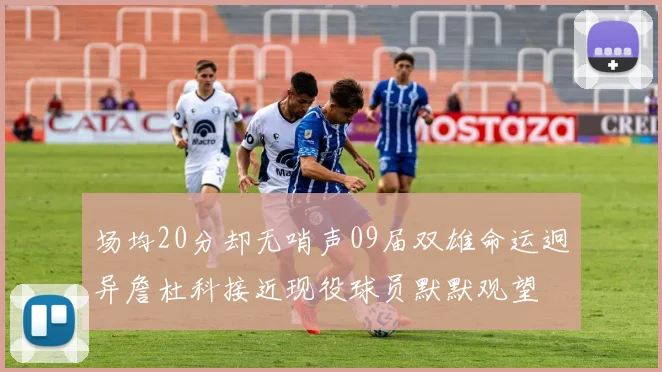 场均20分却无哨声09届双雄命运迥异詹杜科接近现役球员默默观望