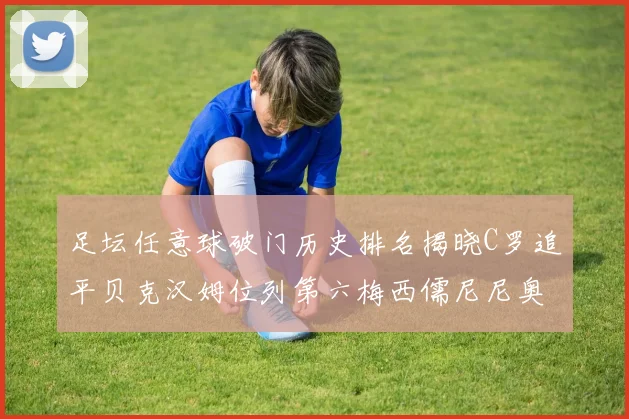 足坛任意球破门历史排名揭晓C罗追平贝克汉姆位列第六梅西儒尼尼奥称霸前两名